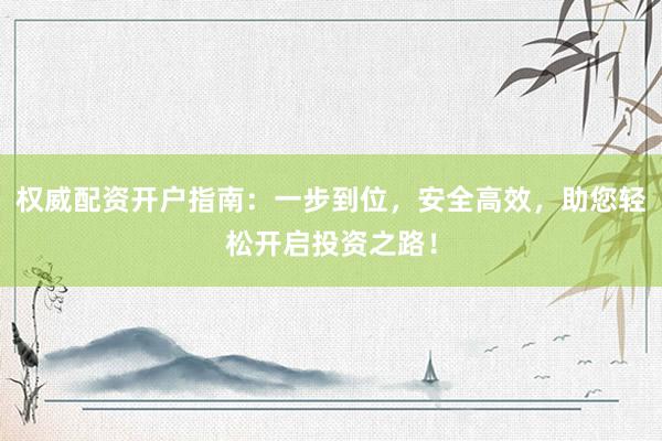 權威配資開戶指南：一步到位，安全高效，助您輕松開啟投資之路！